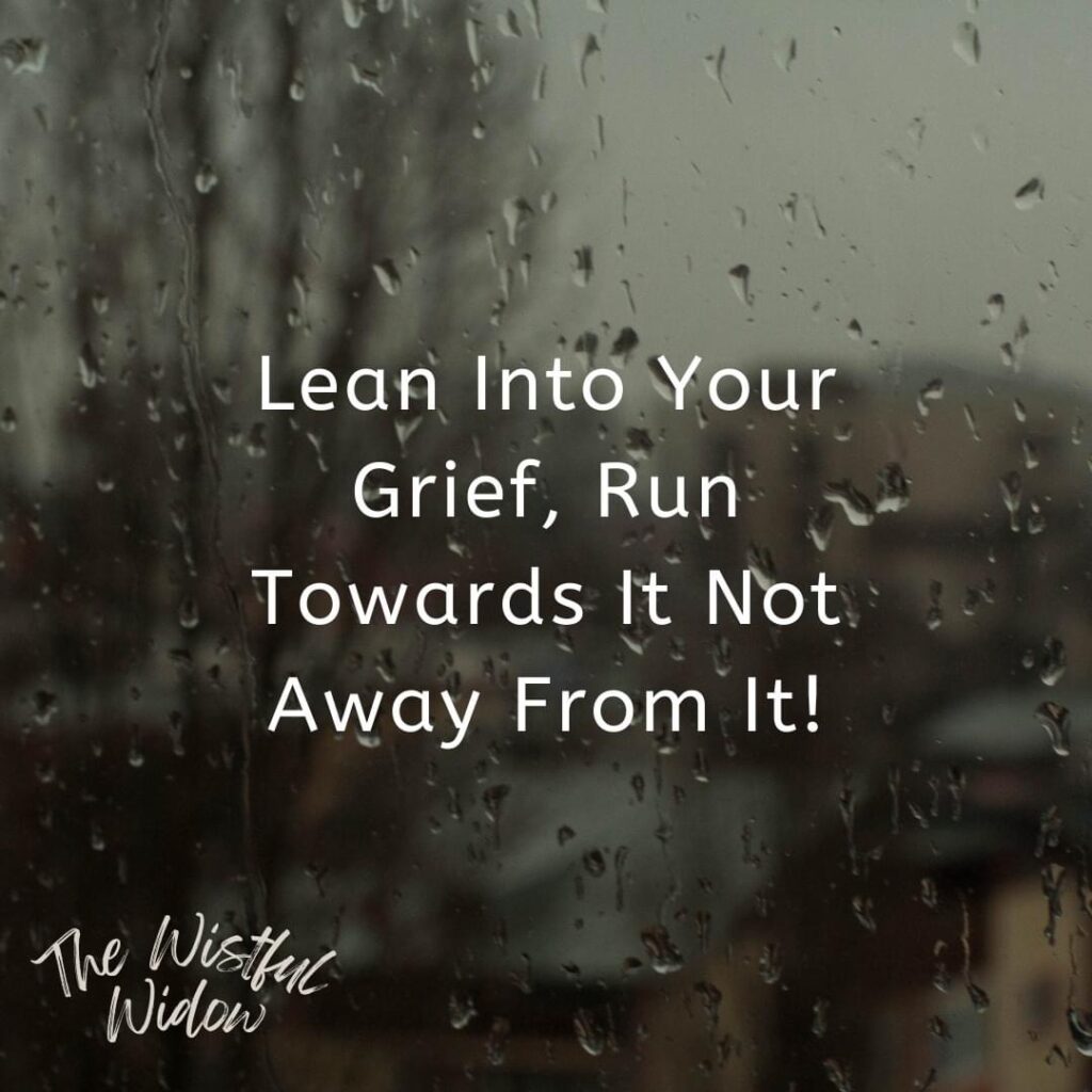 Lean into the grief. Run towards it not away from it.